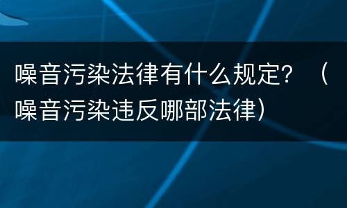 噪音污染法律有什么规定？（噪音污染违反哪部法律）