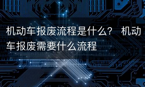 机动车报废流程是什么？ 机动车报废需要什么流程