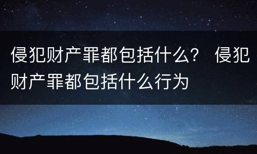 侵犯财产罪都包括什么？ 侵犯财产罪都包括什么行为