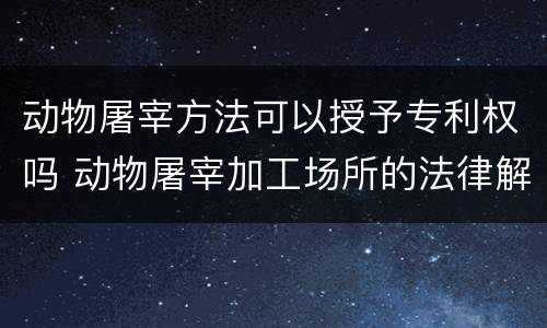 动物屠宰方法可以授予专利权吗 动物屠宰加工场所的法律解释
