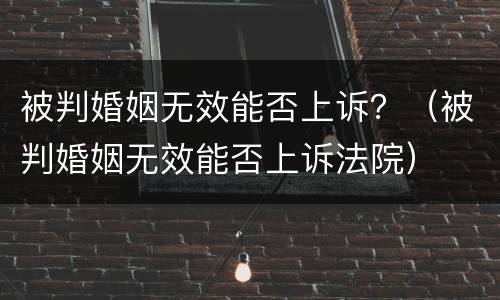 被判婚姻无效能否上诉？（被判婚姻无效能否上诉法院）