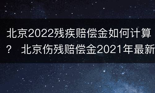 北京2022残疾赔偿金如何计算？ 北京伤残赔偿金2021年最新标准