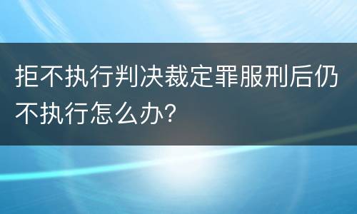 拒不执行判决裁定罪服刑后仍不执行怎么办？