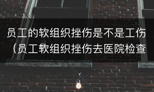 员工的软组织挫伤是不是工伤（员工软组织挫伤去医院检查没事用不用赔偿）