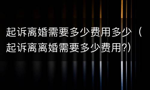 起诉离婚需要多少费用多少（起诉离离婚需要多少费用?）