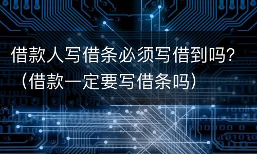 借款人写借条必须写借到吗？（借款一定要写借条吗）