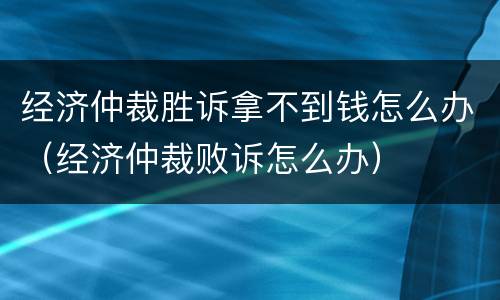 经济仲裁胜诉拿不到钱怎么办（经济仲裁败诉怎么办）