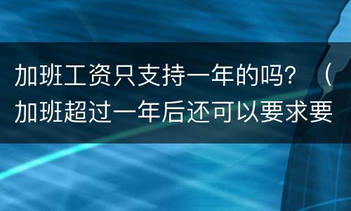 加班工资只支持一年的吗？（加班超过一年后还可以要求要加班工资吗）