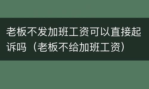 老板不发加班工资可以直接起诉吗（老板不给加班工资）