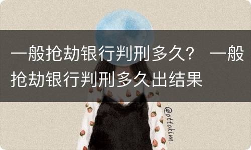 一般抢劫银行判刑多久？ 一般抢劫银行判刑多久出结果