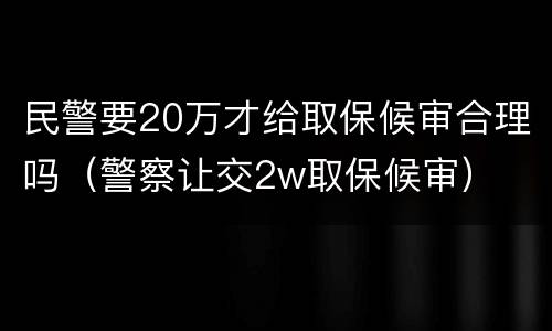 民警要20万才给取保候审合理吗（警察让交2w取保候审）