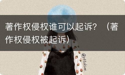 著作权侵权谁可以起诉？（著作权侵权被起诉）