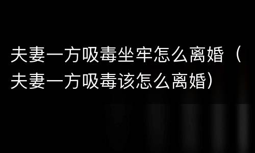 夫妻一方吸毒坐牢怎么离婚（夫妻一方吸毒该怎么离婚）