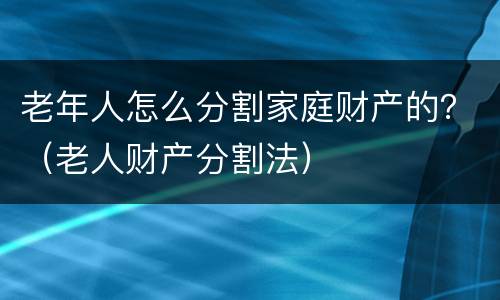 老年人怎么分割家庭财产的？（老人财产分割法）