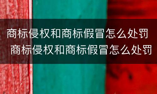 商标侵权和商标假冒怎么处罚 商标侵权和商标假冒怎么处罚的