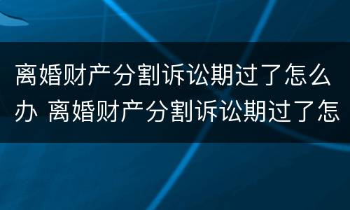 离婚财产分割诉讼期过了怎么办 离婚财产分割诉讼期过了怎么办手续