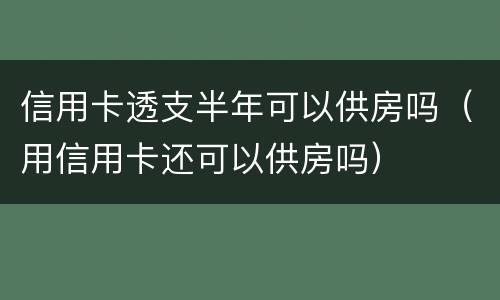 信用卡透支半年可以供房吗（用信用卡还可以供房吗）