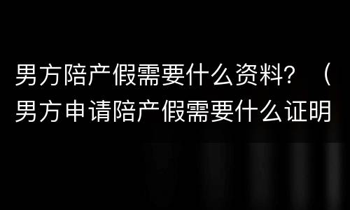 男方陪产假需要什么资料？（男方申请陪产假需要什么证明）