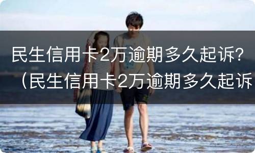 民生信用卡2万逾期多久起诉？（民生信用卡2万逾期多久起诉有效）