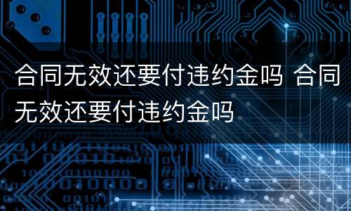 合同无效还要付违约金吗 合同无效还要付违约金吗