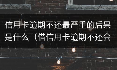 信用卡逾期不还最严重的后果是什么（借信用卡逾期不还会是什么后果）