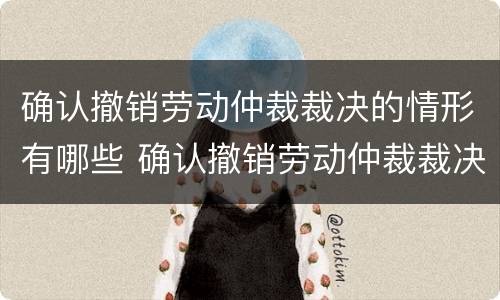 确认撤销劳动仲裁裁决的情形有哪些 确认撤销劳动仲裁裁决的情形有哪些呢