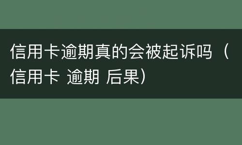 信用卡逾期真的会被起诉吗（信用卡 逾期 后果）