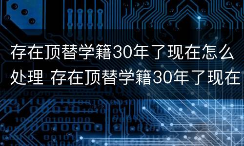 存在顶替学籍30年了现在怎么处理 存在顶替学籍30年了现在怎么处理好