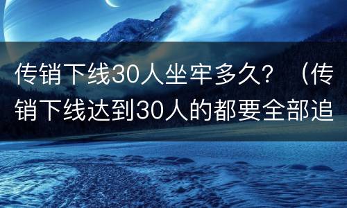 传销下线30人坐牢多久？（传销下线达到30人的都要全部追诉吗）