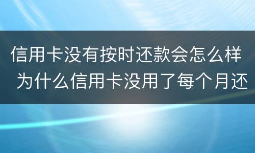 信用卡没有按时还款会怎么样 为什么信用卡没用了每个月还要还款
