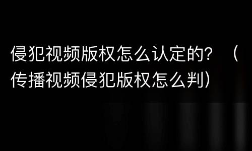 侵犯视频版权怎么认定的？（传播视频侵犯版权怎么判）