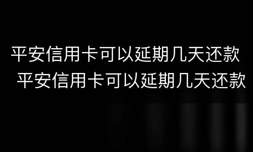 平安信用卡可以延期几天还款 平安信用卡可以延期几天还款不上征信