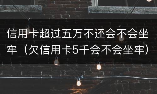 信用卡超过五万不还会不会坐牢（欠信用卡5千会不会坐牢）