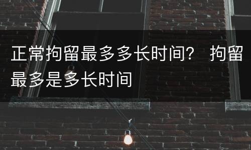 正常拘留最多多长时间？ 拘留最多是多长时间