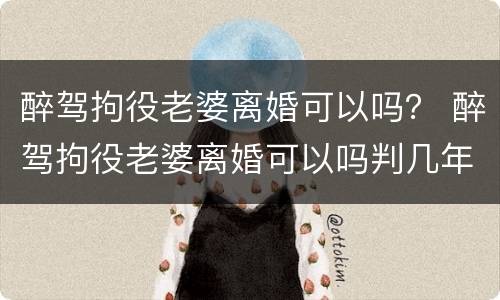 醉驾拘役老婆离婚可以吗？ 醉驾拘役老婆离婚可以吗判几年