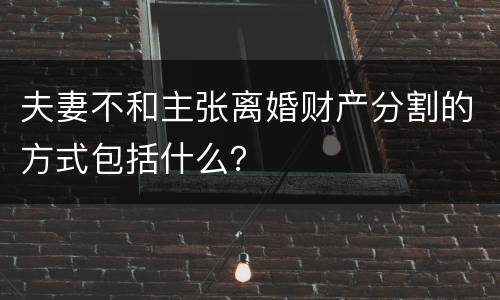 夫妻不和主张离婚财产分割的方式包括什么？