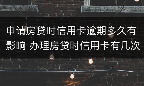 申请房贷时信用卡逾期多久有影响 办理房贷时信用卡有几次逾期