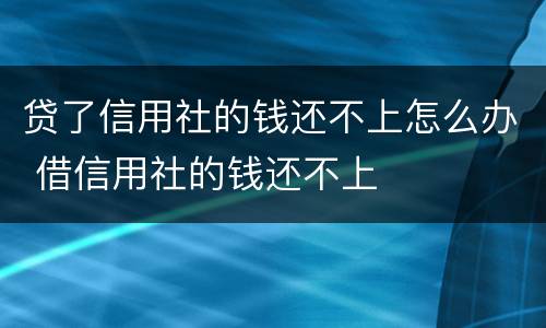 贷了信用社的钱还不上怎么办 借信用社的钱还不上