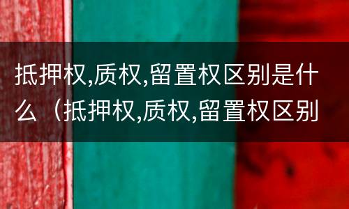 抵押权,质权,留置权区别是什么（抵押权,质权,留置权区别是什么意思）