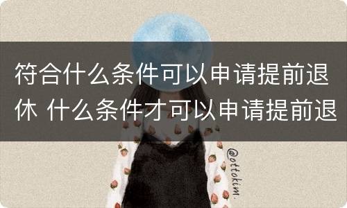 符合什么条件可以申请提前退休 什么条件才可以申请提前退休