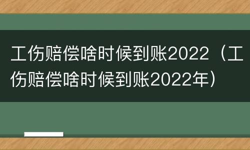 工伤赔偿啥时候到账2022（工伤赔偿啥时候到账2022年）