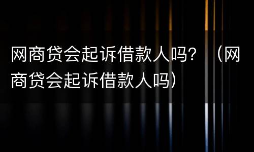 网商贷会起诉借款人吗？（网商贷会起诉借款人吗）