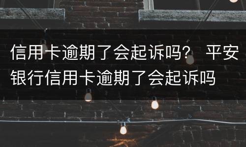 信用卡逾期了会起诉吗？ 平安银行信用卡逾期了会起诉吗