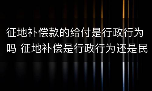 征地补偿款的给付是行政行为吗 征地补偿是行政行为还是民事行为