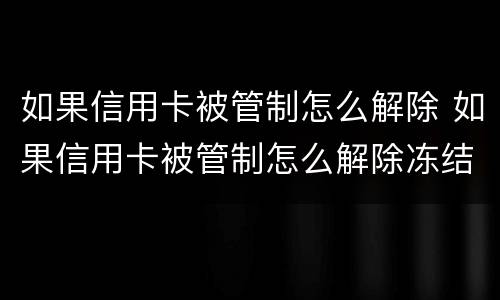如果信用卡被管制怎么解除 如果信用卡被管制怎么解除冻结