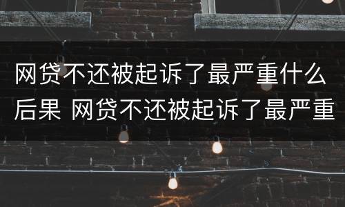网贷不还被起诉了最严重什么后果 网贷不还被起诉了最严重什么后果呢