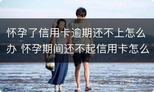 怀孕了信用卡逾期还不上怎么办 怀孕期间还不起信用卡怎么办