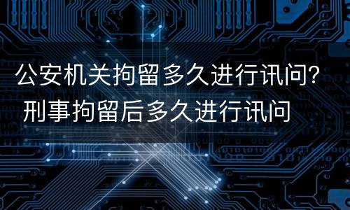 公安机关拘留多久进行讯问？ 刑事拘留后多久进行讯问