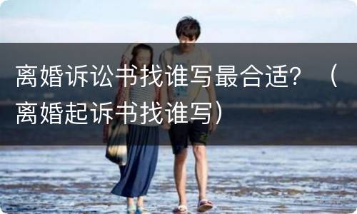 离婚诉讼书找谁写最合适？（离婚起诉书找谁写）
