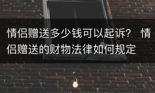 情侣赠送多少钱可以起诉？ 情侣赠送的财物法律如何规定